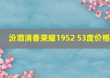 汾酒清香荣耀1952 53度价格